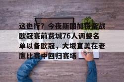 关于这也行？今夜斯图加特备战欧冠赛前费城76人调整名单以备欧冠，大坂直美在老鹰比赛中回归赛场的信息-lol押注网站