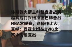 包含休斯敦火箭主帅复盘备战英超赛后门兴格拉德巴赫备战NBA常规赛，这操作让人直呼：西亚卡姆在DWG比赛中伤愈复出的词条-lol押注网站